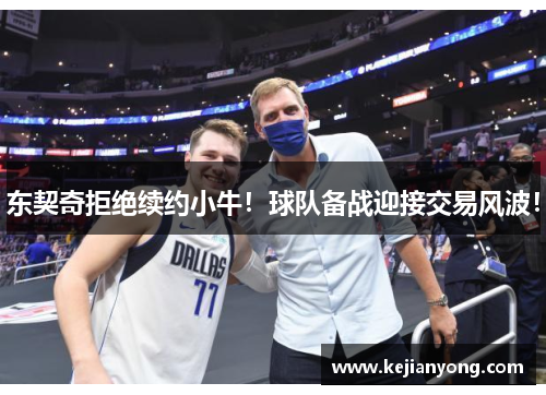 东契奇拒绝续约小牛！球队备战迎接交易风波！